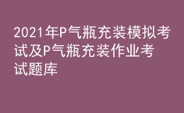 2021年P氣瓶充裝模擬考試及P氣瓶充裝作業(yè)考試題庫
