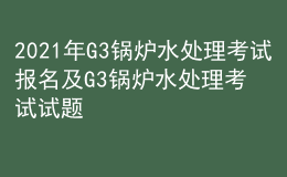 2021年G3鍋爐水處理考試報(bào)名及G3鍋爐水處理考試試題