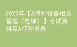 2023年【A特種設(shè)備相關(guān)管理（電梯）】考試資料及A特種設(shè)備相關(guān)管理（電梯）復審考試