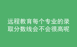 遠(yuǎn)程教育每個(gè)專業(yè)的錄取分?jǐn)?shù)線會不會很高呢