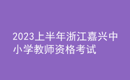 2023上半年浙江嘉興中小學教師資格考試筆試報名公告