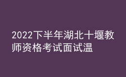 2022下半年湖北十堰教師資格考試面試溫馨提示 3548人報名 2023年1月7-8日舉行