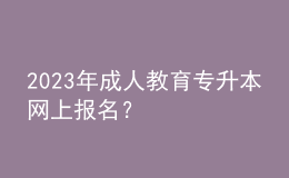 2023年成人教育專升本網(wǎng)上報(bào)名？