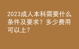 2023成人本科需要什么條件及要求？多少費(fèi)用可以上？