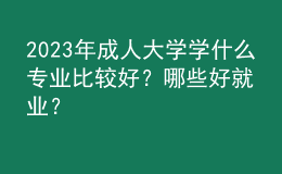 2023年成人大學(xué)學(xué)什么專業(yè)比較好？哪些好就業(yè)？
