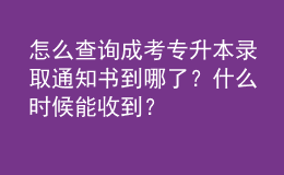 怎么查詢成考專升本錄取通知書到哪了？什么時(shí)候能收到？
