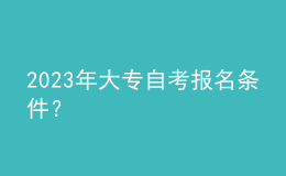 2023年大專(zhuān)自考報(bào)名條件？ 