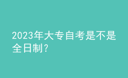 2023年大專自考是不是全日制？ 