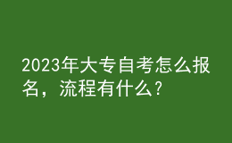 2023年大專自考怎么報名，流程有什么？ 