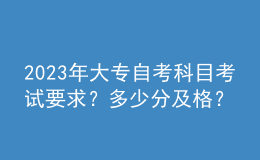 2023年大專自考科目考試要求？多少分及格？ 