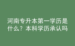 河南專升本第一學(xué)歷是什么？本科學(xué)歷承認(rèn)嗎？ 