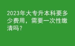 2023年大專升本科要多少費(fèi)用，需要一次性繳清嗎？ 