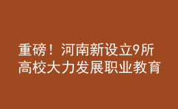 重磅！河南新設立9所高校 大力發(fā)展職業(yè)教育