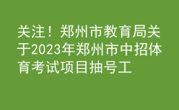關(guān)注！鄭州市教育局關(guān)于2023年鄭州市中招體育考試項目抽號工作有關(guān)情況的說明