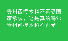 貴州函授本科不再受國家承認(rèn)，這是真的嗎?(貴州函授本科不再受國家承認(rèn),這是真的嗎知乎)