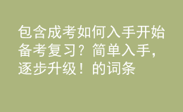 包含成考如何入手開始備考復(fù)習(xí)？簡單入手，逐步升級！的詞條