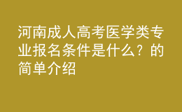河南成人高考醫(yī)學(xué)類專業(yè)報(bào)名條件是什么？的簡單介紹