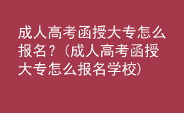 成人高考函授大專(zhuān)怎么報(bào)名？(成人高考函授大專(zhuān)怎么報(bào)名學(xué)校)