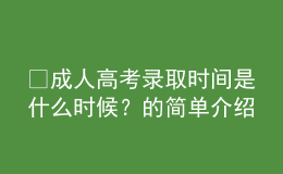?成人高考錄取時(shí)間是什么時(shí)候？的簡單介紹