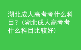湖北成人高考考什么科目？(湖北成人高考考什么科目比較好)