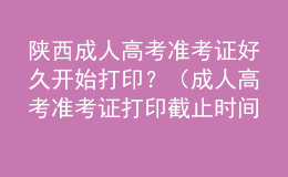 陜西成人高考準考證好久開始打??？（成人高考準考證打印截止時間）