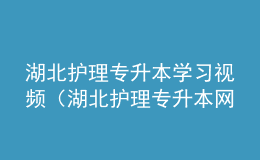 湖北護理專升本學習視頻（湖北護理專升本網(wǎng)站官網(wǎng)）