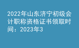 2022年山東濟(jì)寧初級會計職稱資格證書領(lǐng)取時間：2023年3月31日截止