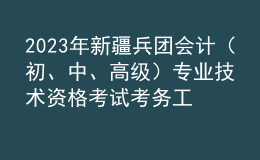 2023年新疆兵團會計（初、中、高級）專業(yè)技術資格考試考務工作的通知