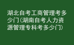 湖北自考工商管理考多少門(湖南自考人力資源管理?？瓶级嗌匍T)
