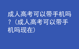 成人高考可以帶手機(jī)嗎？(成人高考可以帶手機(jī)嗎現(xiàn)在)
