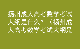 揚州成人高考數(shù)學(xué)考試大綱是什么？（揚州成人高考數(shù)學(xué)考試大綱是什么版本）