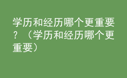 學(xué)歷和經(jīng)歷哪個更重要？（學(xué)歷和經(jīng)歷哪個更重要）