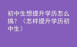 初中生想提升學歷怎么搞？（怎樣提升學歷 初中生）