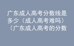 廣東成人高考分?jǐn)?shù)線是多少（成人高考難嗎）（廣東成人高考的分?jǐn)?shù)線）