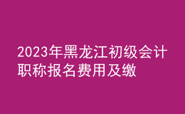 2023年黑龍江初級(jí)會(huì)計(jì)職稱報(bào)名費(fèi)用及繳費(fèi)時(shí)間