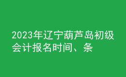 2023年遼寧葫蘆島初級(jí)會(huì)計(jì)報(bào)名時(shí)間、條件及入口