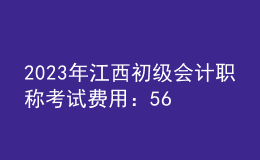 2023年江西初級會計(jì)職稱考試費(fèi)用：56元/人/科