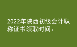 2022年陜西初級會計職稱證書領取時間：2023年1月3日起