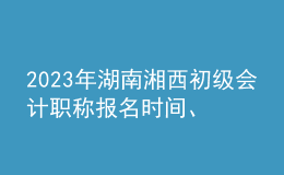 2023年湖南湘西初級(jí)會(huì)計(jì)職稱報(bào)名時(shí)間、條件及入口