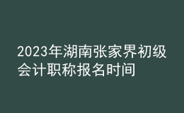 2023年湖南張家界初級(jí)會(huì)計(jì)職稱報(bào)名時(shí)間、條件及入口