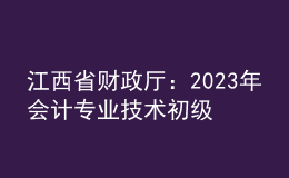 江西省財(cái)政廳：2023年會(huì)計(jì)專業(yè)技術(shù)初級(jí)、高級(jí)資格考試江西考區(qū)日程安排