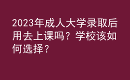 2023年成人大學(xué)錄取后用去上課嗎？學(xué)校該如何選擇？