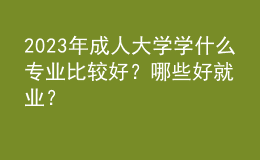 2023年成人大學(xué)學(xué)什么專業(yè)比較好？哪些好就業(yè)？