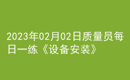 2023年02月02日質(zhì)量員每日一練《設備安裝》