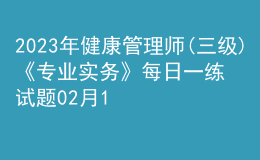 2023年健康管理師(三級)《專業(yè)實務(wù)》每日一練試題02月10日