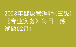 2023年健康管理師(三級)《專業(yè)實務(wù)》每日一練試題02月11日