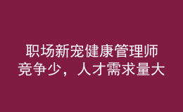 職場新寵健康管理師競爭少，人才需求量大