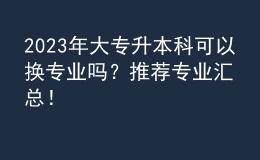 2023年大專升本科可以換專業(yè)嗎？推薦專業(yè)匯總！ 