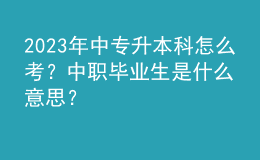 2023年中專(zhuān)升本科怎么考？中職畢業(yè)生是什么意思？ 