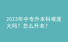 2023年中專升本科難度大嗎？怎么升本？ 